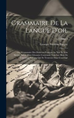 Grammaire De La Langue D'oïl; Ou, Grammaire Des Dialectes Français Au Xiie Et Xiiie Siècles, Suivie D'un Glossaire Contenant Tous Les Mots De L'ancien - Burguy, Georges Frédéric