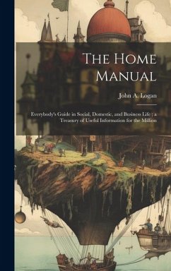 The Home Manual: Everybody's Guide in Social, Domestic, and Business Life; a Treasury of Useful Information for the Million - Logan, John A.