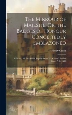 The Mirrour of Majestie, Or, the Badges of Honour Conceitedly Emblazoned: A Photo-Lith Fac-Simile Reprint From Mr. Corser's Perfect Copy. A.D. 1618 - Green, Henry