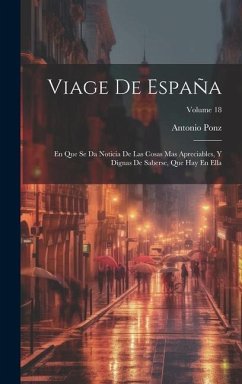 Viage De España: En Que Se Da Noticia De Las Cosas Mas Apreciables, Y Dignas De Saberse, Que Hay En Ella; Volume 18 - Ponz, Antonio