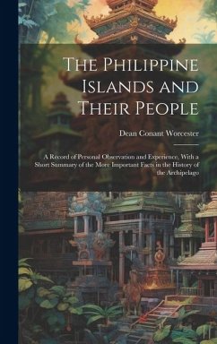 The Philippine Islands and Their People: A Record of Personal Observation and Experience, With a Short Summary of the More Important Facts in the Hist - Worcester, Dean Conant