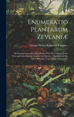 Enumeratio Plantarum Zeylaniæ: An Enumeration of Ceylon Plants, With Descriptions of the New and Little-Known Genera and Species, Observations On The - Thwaites, George Henry Kendrick