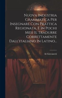 Nuova Industria Grammatica Per Insegnare Con Prattica Regionata, E In Pochi Mesi Il Tradurre Correttamente Dall'italiano In Latino... - Giovanetti, Ai