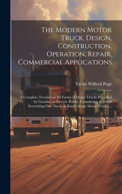 The Modern Motor Truck, Design, Construction, Operation, Repair, Commercial Applications: A Complete Treatise on All Forms of Motor Trucks Propelled b - Pagé, Victor Wilfred