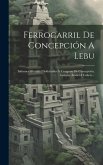 Ferrocarril De Concepción A Lebu: Informes Oficiales I Solicitudes Al Congreso De Concepción, Lautaro, Arauco I Cañete...