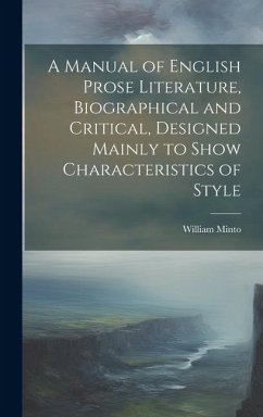 A Manual of English Prose Literature, Biographical and Critical, Designed Mainly to Show Characteristics of Style - Minto, William