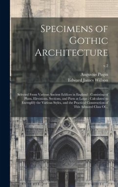 Specimens of Gothic Architecture: Selected From Various Ancient Edifices in England: Consisting of Plans, Elevations, Sections, and Parts at Large: Ca - Pugin, Augustus; Willson, Edward James
