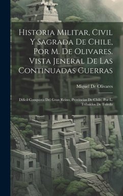 Historia Militar, Civil Y Sagrada De Chile, Por M. De Olivares. Vista Jeneral De Las Continuadas Guerras: Difícil Conquista Del Gran Reino, Provincias - de Olivares, Miguel