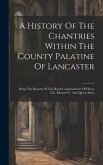 A History Of The Chantries Within The County Palatine Of Lancaster: Being The Reports Of The Royal Commissioners Of Henry Viii., Edward Vi. And Queen