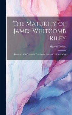 The Maturity of James Whitcomb Riley: Fortune's Way With the Poet in the Prime of Life and After - Dickey, Marcus