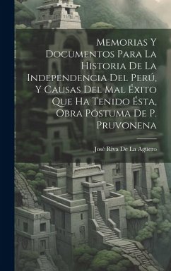 Memorias Y Documentos Para La Historia De La Independencia Del Perú, Y Causas Del Mal Éxito Que Ha Tenido Ésta, Obra Póstuma De P. Pruvonena - de la Agüero, José Riva