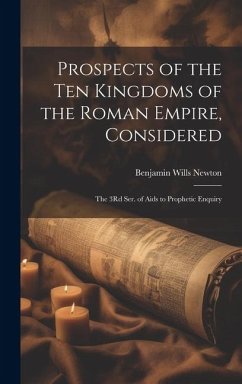 Prospects of the Ten Kingdoms of the Roman Empire, Considered: The 3Rd Ser. of Aids to Prophetic Enquiry - Newton, Benjamin Wills