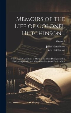 Memoirs of the Life of Colonel Hutchinson ..: With Original Anecdotes of Many of the Most Distinguished of His Contemporaries and a Summary Review of - Hutchinson, Lucy; Hutchinson, Julius