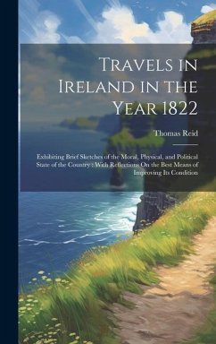 Travels in Ireland in the Year 1822: Exhibiting Brief Sketches of the Moral, Physical, and Political State of the Country: With Reflections On the Bes - Reid, Thomas