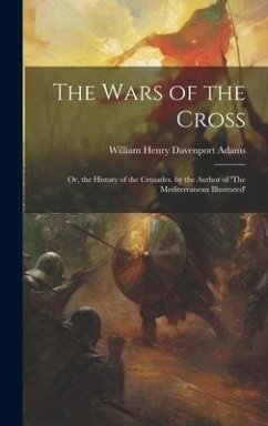 The Wars of the Cross: Or, the History of the Crusades. by the Author of 'The Mediterranean Illustrated' - Adams, William Henry Davenport