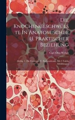 Die Knochengeschwülste In Anatomischer U. Praktischer Beziehung: Abthlg. 1. Die Exostosen U. Enchondrome. Mit 5 Tafeln Abbildungen - Weber, Carl Otto