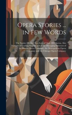 Opera Stories ... in Few Words: The Stories (Divided Into Acts) of Over 100 Operas, Also Portraits of Leading Singers, and of the Managing Directors o - Anonymous