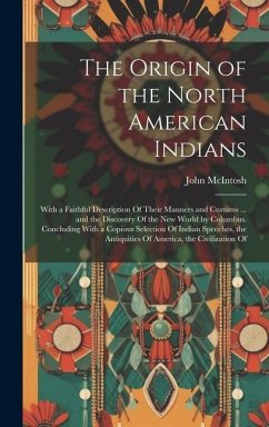 The Origin of the North American Indians: With a Faithful Description Of Their Manners and Customs ... and the Discovery Of the New World by Columbus. - Mcintosh, John