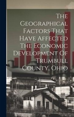 The Geographical Factors That Have Affected The Economic Development Of Trumbull County, Ohio - Anonymous