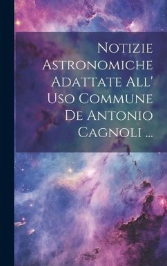 Notizie Astronomiche Adattate All' Uso Commune De Antonio Cagnoli ... - Anonymous