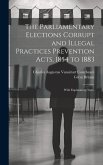 The Parliamentary Elections Corrupt and Illegal Practices Prevention Acts, 1854 to 1883: With Explanatory Notes