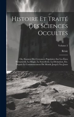 Histoire Et Traité Des Sciences Occultes: Ou, Examen Des Croyances Populaires Sur Les Êtres Surnaturels, La Magie, La Sorcellerie, La Divination, Etc. - Résie