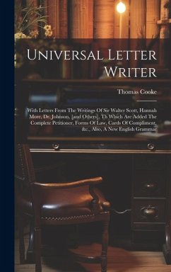 Universal Letter Writer: With Letters From The Writings Of Sir Walter Scott, Hannah More, Dr. Johnson, [and Others]. Th Which Are Added The Com - Cooke, T[homas]