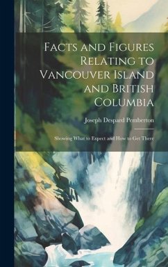 Facts and Figures Relating to Vancouver Island and British Columbia: Showing What to Expect and How to Get There - Pemberton, Joseph Despard