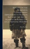 Report On the Dominion Government Expedition to Hudson Bay and the Arctic Islands On Board the D.G.S. Neptune 1903-1904