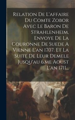 Relation De L'affaire Du Comte Zobor Avec Le Baron De Strahlenheim, Envoye De La Couronne De Suede A Vienne L'an 1707. Et La Suite De Leur Demele Jusq - Anonymous