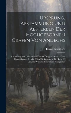 Ursprung, Abstammung Und Absterben Der Hochgebornen Grafen Von Andechs: Ein Auszug Aus Der Chronik Vom Hl. Berge Andechs: Nebst Einem Kurzen Berichte - Silberhorn, Joseph