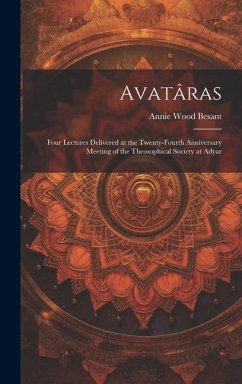Avatâras; Four Lectures Delivered at the Twenty-Fourth Anniversary Meeting of the Theosophical Society at Adyar - Besant, Annie Wood