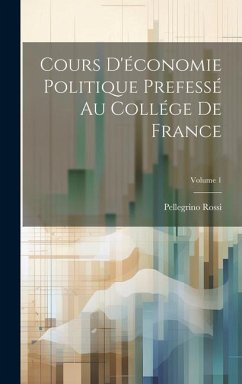 Cours D'économie Politique Prefessé Au Collége De France; Volume 1 - Rossi, Pellegrino