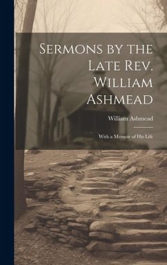 Sermons by the Late Rev. William Ashmead: With a Memoir of His Life - Ashmead, William