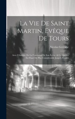 La Vie De Saint Martin, Evêque De Tours: Avec L'histoire De La Fondation De Son Église, & Ce Qui S'y Est Passé De Plus Considerable Jusqu'à Present - Gervaise, Nicolas