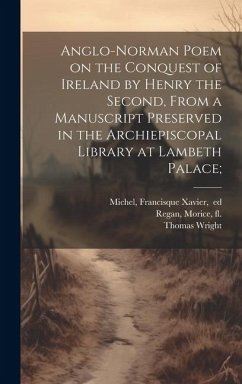 Anglo-Norman Poem on the Conquest of Ireland by Henry the Second, From a Manuscript Preserved in the Archiepiscopal Library at Lambeth Palace; - Wright, Thomas