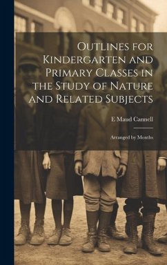 Outlines for Kindergarten and Primary Classes in the Study of Nature and Related Subjects: Arranged by Months - Cannell, E. Maud