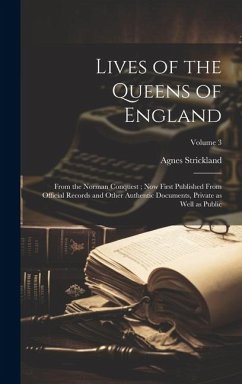 Lives of the Queens of England: From the Norman Conquest; Now First Published From Official Records and Other Authentic Documents, Private as Well as - Strickland, Agnes
