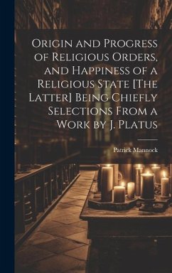 Origin and Progress of Religious Orders, and Happiness of a Religious State [The Latter] Being Chiefly Selections From a Work by J. Platus - Mannock, Patrick