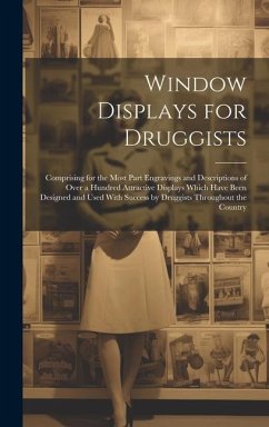 Window Displays for Druggists: Comprising for the Most Part Engravings and Descriptions of Over a Hundred Attractive Displays Which Have Been Designe - Anonymous