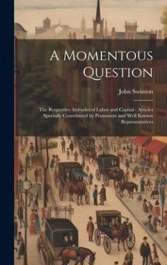 A Momentous Question: The Respective Attitudes of Labor and Capital: Articles Specially Contributed by Prominent and Well Known Representati - Swinton, John