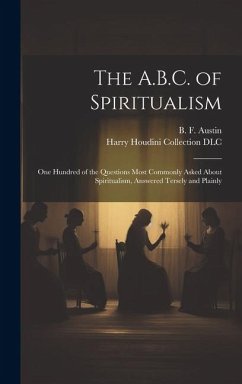 The A.B.C. of Spiritualism: One Hundred of the Questions Most Commonly Asked About Spiritualism, Answered Tersely and Plainly