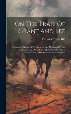 On The Trail Of Grant And Lee: A Narrative History Of The Boyhood And Manhood Of Two Great Americans, Based Upon Their Writings, Official Records, An - Hill, Frederick Trevor