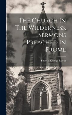The Church In The Wilderness, Sermons Preached In Frome - Rooke, Thomas George