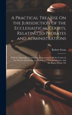 A Practical Treatise On the Jurisdiction of the Ecclesiastical Courts, Relating to Probates and Administrations - Swan, Robert