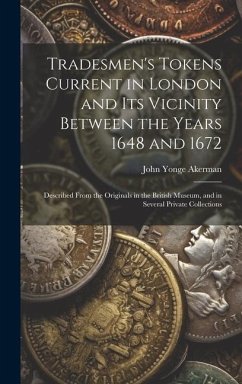 Tradesmen's Tokens Current in London and Its Vicinity Between the Years 1648 and 1672: Described From the Originals in the British Museum, and in Seve - Akerman, John Yonge