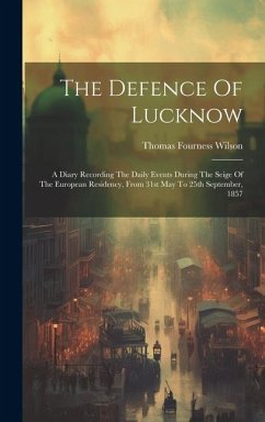 The Defence Of Lucknow: A Diary Recording The Daily Events During The Seige Of The European Residency, From 31st May To 25th September, 1857 - Wilson, Thomas Fourness