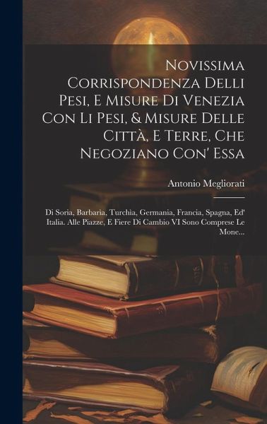 Novissima Corrispondenza Delli Pesi, E Misure Di Venezia Con Li Pesi, & Misure Delle Città, E Terre, Che Negoziano Con' Essa: Di Soria, Barbarìa, Turc