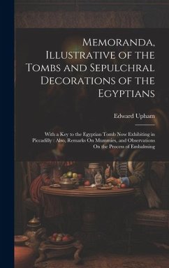 Memoranda, Illustrative of the Tombs and Sepulchral Decorations of the Egyptians: With a Key to the Egyptian Tomb Now Exhibiting in Piccadilly: Also, - Upham, Edward