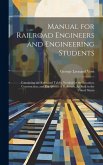 Manual for Railroad Engineers and Engineering Students: Containing the Rules and Tables Needed for the Location, Construction, and Equipment of Railro